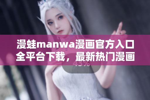 漫蛙manwa漫畫官方入口全平臺下載，最新熱門漫畫免費閱讀