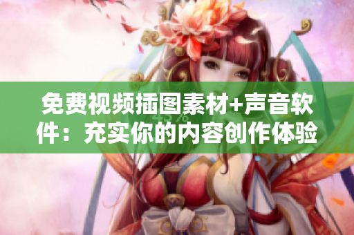 免費(fèi)視頻插圖素材+聲音軟件：充實(shí)你的內(nèi)容創(chuàng)作體驗(yàn)！