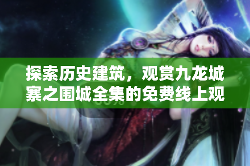 探索歷史建筑，觀賞九龍城寨之圍城全集的免費線上觀影體驗