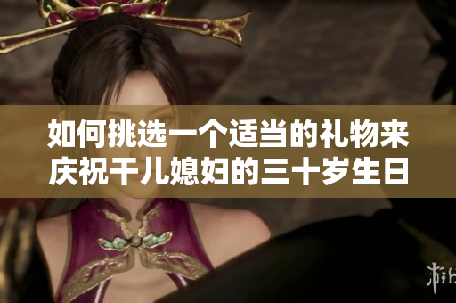 如何挑選一個適當(dāng)?shù)亩Y物來慶祝干兒媳婦的三十歲生日？