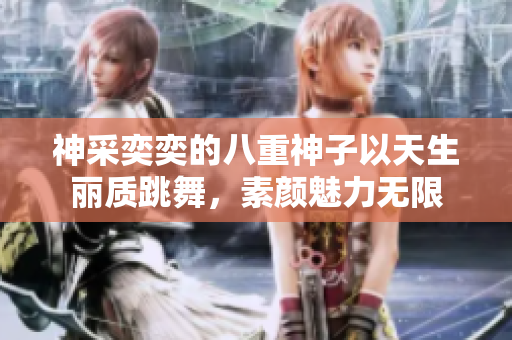 神采奕奕的八重神子以天生麗質(zhì)跳舞，素顏魅力無(wú)限