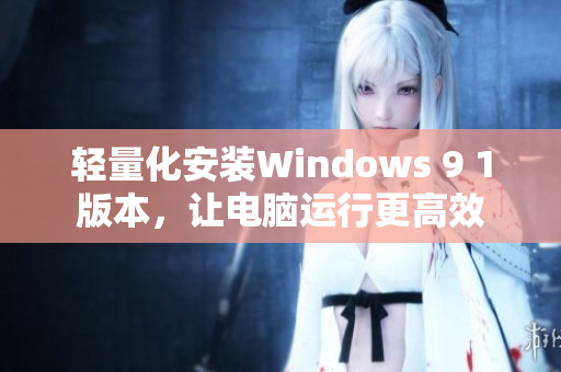 輕量化安裝Windows 9 1版本，讓電腦運行更高效