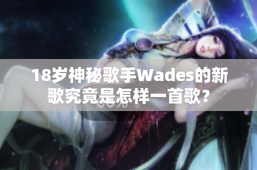 18歲神秘歌手Wades的新歌究竟是怎樣一首歌？
