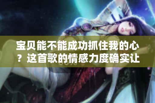 寶貝能不能成功抓住我的心？這首歌的情感力度確實(shí)讓人動(dòng)容