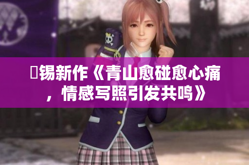 姀錫新作《青山愈碰愈心痛，情感寫照引發(fā)共鳴》