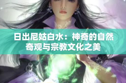 日出尼姑白水：神奇的自然奇觀與宗教文化之美