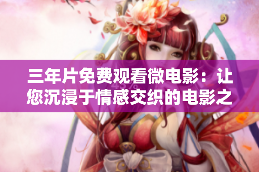 三年片免費觀看微電影：讓您沉浸于情感交織的電影之旅