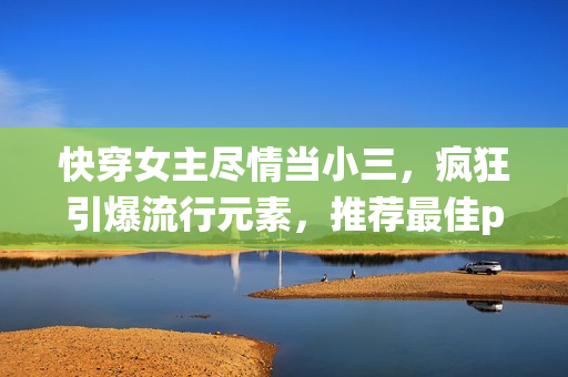 快穿女主盡情當小三，瘋狂引爆流行元素，推薦最佳pop演繹