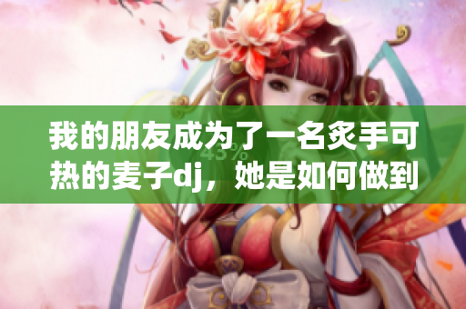 我的朋友成為了一名炙手可熱的麥子dj，她是如何做到的？
