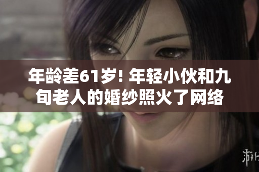 年齡差61歲! 年輕小伙和九旬老人的婚紗照火了網(wǎng)絡(luò)
