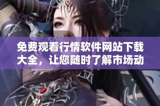 免費(fèi)觀看行情軟件網(wǎng)站下載大全，讓您隨時(shí)了解市場(chǎng)動(dòng)態(tài)