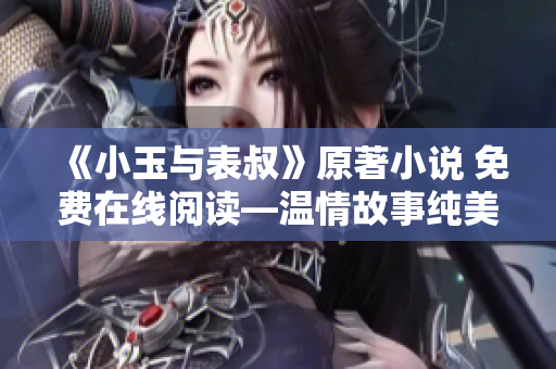 《小玉與表叔》原著小說(shuō) 免費(fèi)在線閱讀—溫情故事純美風(fēng)光的心情之旅