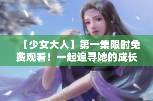【少女大人】第一集限時免費觀看！一起追尋她的成長故事