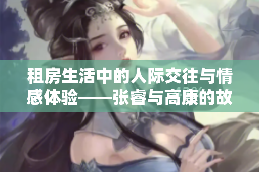 租房生活中的人際交往與情感體驗(yàn)——張睿與高康的故事