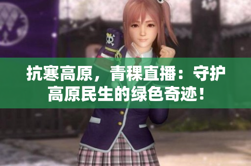 抗寒高原，青稞直播：守護高原民生的綠色奇跡！