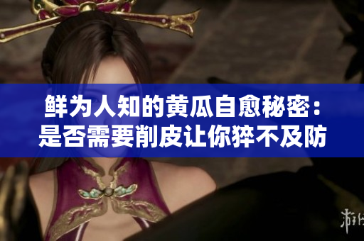 鮮為人知的黃瓜自愈秘密：是否需要削皮讓你猝不及防的解答！