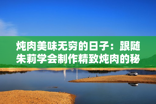 燉肉美味無窮的日子：跟隨朱莉學會制作精致燉肉的秘訣