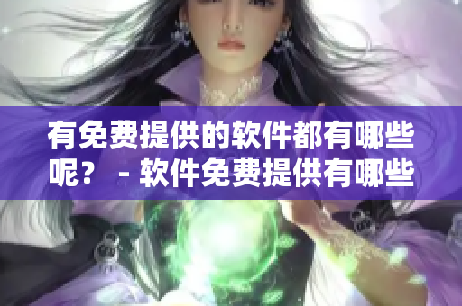 有免費提供的軟件都有哪些呢？ - 軟件免費提供有哪些？