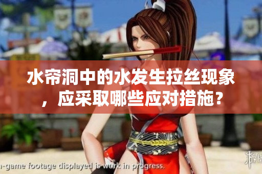 水簾洞中的水發生拉絲現象，應采取哪些應對措施？