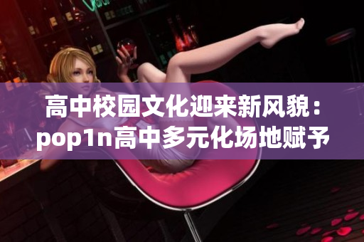 高中校園文化迎來新風貌：pop1n高中多元化場地賦予學子全新體驗