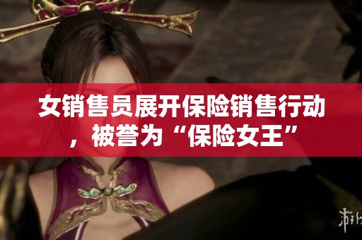 女銷(xiāo)售員展開(kāi)保險(xiǎn)銷(xiāo)售行動(dòng)，被譽(yù)為“保險(xiǎn)女王”