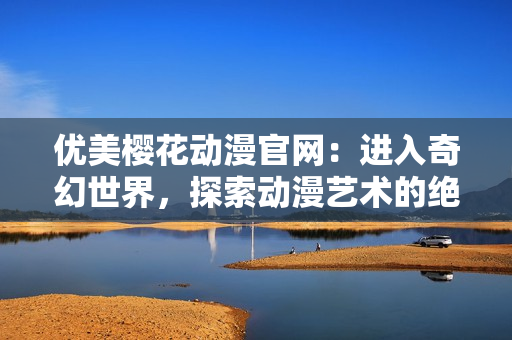 優(yōu)美櫻花動(dòng)漫官網(wǎng)：進(jìn)入奇幻世界，探索動(dòng)漫藝術(shù)的絕佳指南