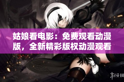 姑娘看電影：免費觀看動漫版，全新精彩版權動漫觀看體驗