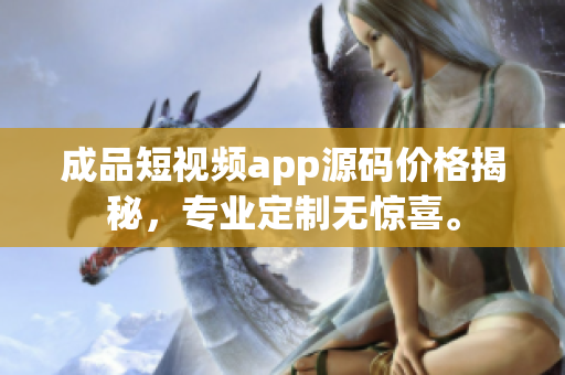 成品短視頻app源碼價格揭秘，專業定制無驚喜。