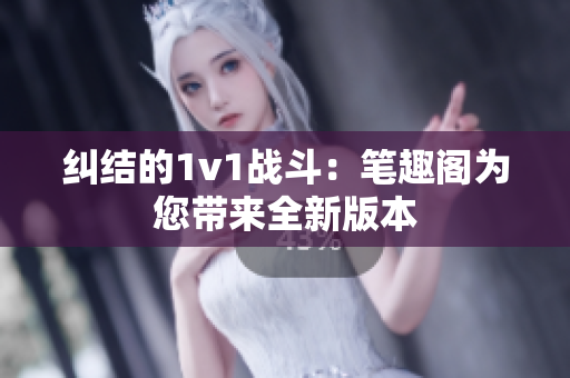 糾結的1v1戰斗：筆趣閣為您帶來全新版本