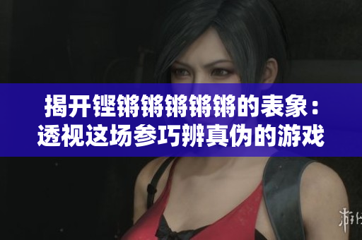 揭開鏗鏘鏘鏘鏘鏘的表象：透視這場參巧辨真偽的游戲