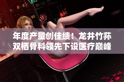 年度產(chǎn)量創(chuàng)佳績！龍井竹蓀雙棲骨科領(lǐng)先下設(shè)醫(yī)療巔峰