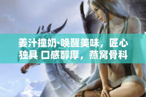 姜汁撞奶·喚醒美味，匠心獨具 口感醇厚，燕窩骨科讓你回味無窮