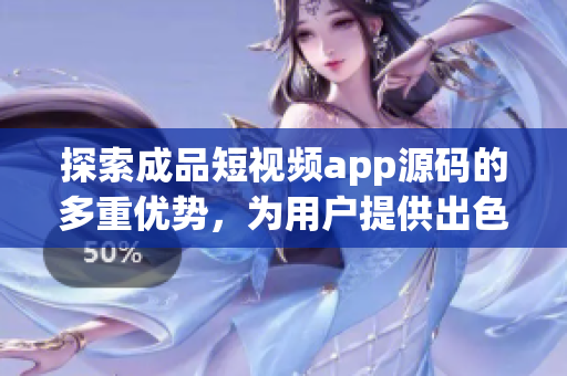 探索成品短視頻app源碼的多重優勢，為用戶提供出色體驗
