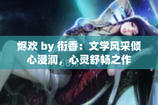 燼歡 by 銜香：文學(xué)風(fēng)采傾心浸潤，心靈舒暢之作