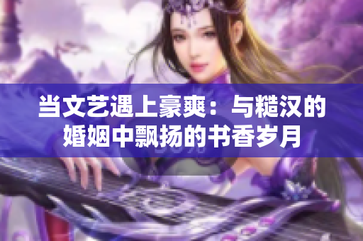 當文藝遇上豪爽：與糙漢的婚姻中飄揚的書香歲月