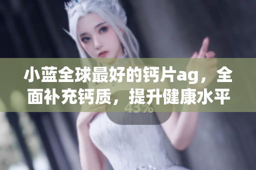 小藍全球最好的鈣片ag，全面補充鈣質，提升健康水平