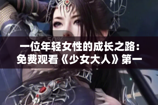 一位年輕女性的成長之路：免費(fèi)觀看《少女大人》第一集