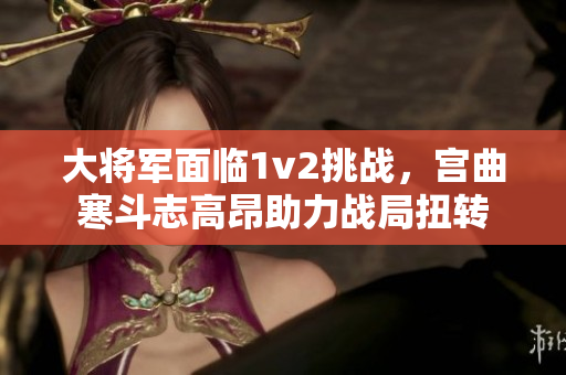 大將軍面臨1v2挑戰，宮曲寒斗志高昂助力戰局扭轉