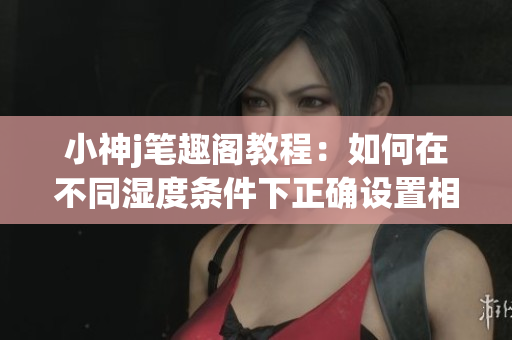 小神j筆趣閣教程：如何在不同濕度條件下正確設置相對濕度hz？(1)