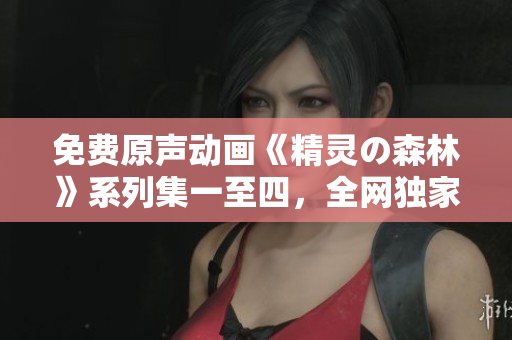 免費原聲動畫《精靈の森林》系列集一至四，全網獨家播放!