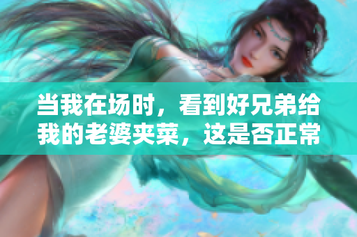 當我在場時，看到好兄弟給我的老婆夾菜，這是否正常？