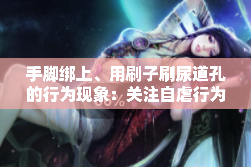 手腳綁上、用刷子刷尿道孔的行為現象：關注自虐行為隱患