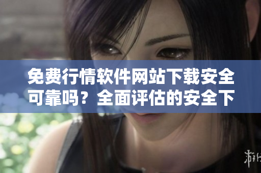 免費行情軟件網站下載安全可靠嗎？全面評估的安全下載指南