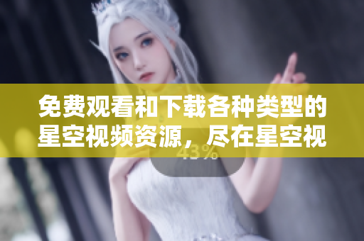 免費觀看和下載各種類型的星空視頻資源，盡在星空視頻大全