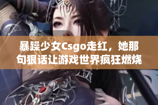 暴躁少女Csgo走紅，她那句狠話讓游戲世界瘋狂燃燒