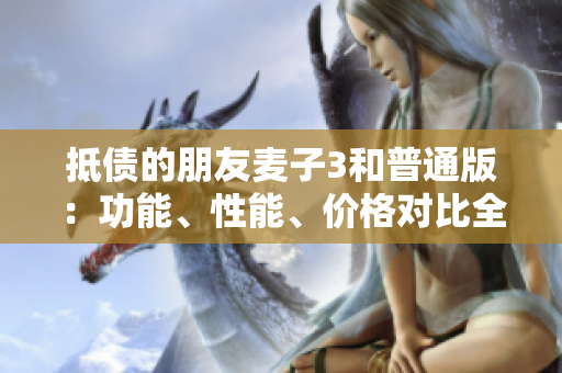 抵債的朋友麥子3和普通版：功能、性能、價(jià)格對比全面解析