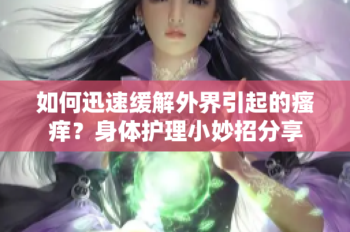 如何迅速緩解外界引起的瘙癢？身體護理小妙招分享