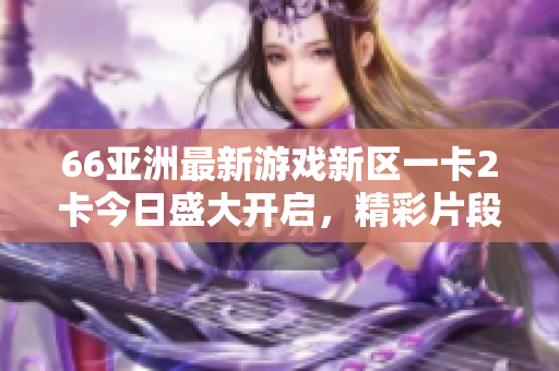 66亞洲最新游戲新區一卡2卡今日盛大開啟，精彩片段曝光