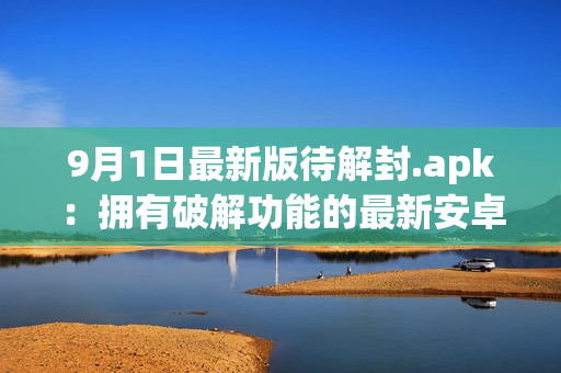 9月1日最新版待解封.apk：擁有破解功能的最新安卓應用更新