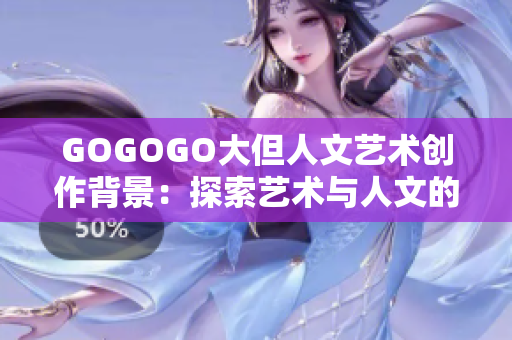 GOGOGO大但人文藝術創作背景：探索藝術與人文的完美結合